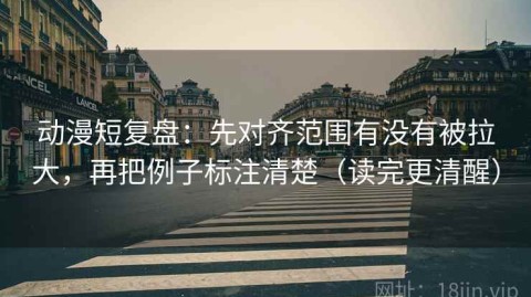 动漫短复盘：先对齐范围有没有被拉大，再把例子标注清楚（读完更清醒）