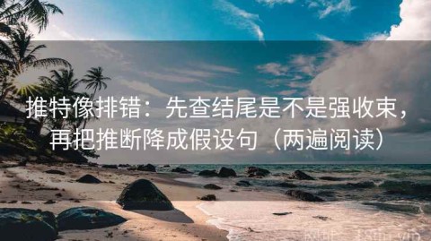 推特像排错：先查结尾是不是强收束，再把推断降成假设句（两遍阅读）