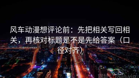 风车动漫想评论前：先把相关写回相关，再核对标题是不是先给答案（口径对齐）
