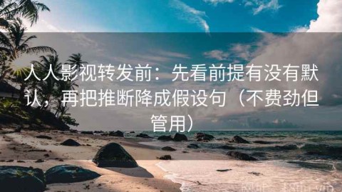 人人影视转发前：先看前提有没有默认，再把推断降成假设句（不费劲但管用）