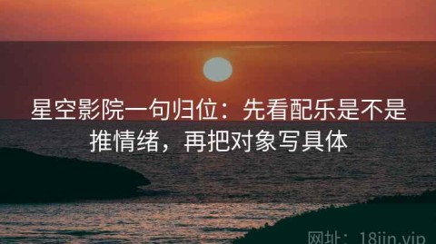 星空影院一句归位：先看配乐是不是推情绪，再把对象写具体