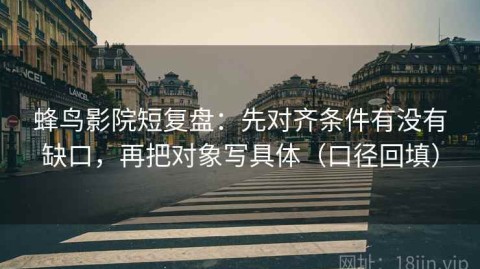 蜂鸟影院短复盘：先对齐条件有没有缺口，再把对象写具体（口径回填）
