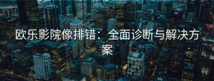 欧乐影院像排错：全面诊断与解决方案
