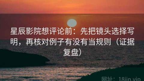 星辰影院想评论前：先把镜头选择写明，再核对例子有没有当规则（证据复盘）