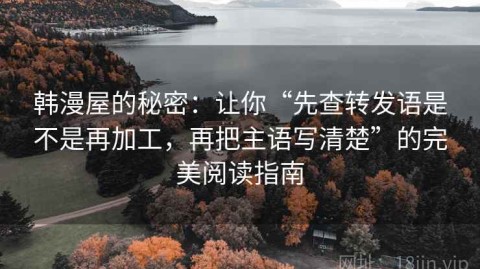 韩漫屋的秘密：让你“先查转发语是不是再加工，再把主语写清楚”的完美阅读指南