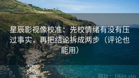 星辰影视像校准：先校情绪有没有压过事实，再把结论拆成两步（评论也能用）