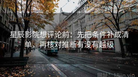 星辰影院想评论前：先把条件补成清单，再核对推断有没有越级