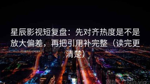 星辰影视短复盘：先对齐热度是不是放大偏差，再把引用补完整（读完更清楚）