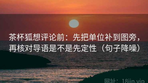 茶杯狐想评论前：先把单位补到图旁，再核对导语是不是先定性（句子降噪）
