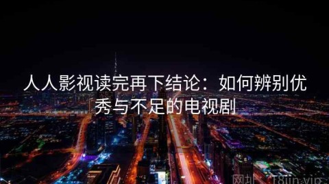 人人影视读完再下结论：如何辨别优秀与不足的电视剧