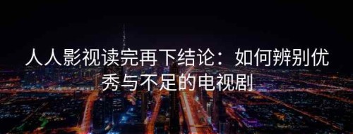 人人影视读完再下结论：如何辨别优秀与不足的电视剧
