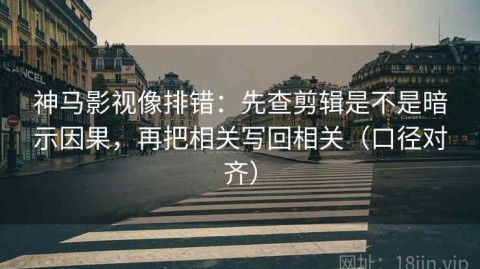 神马影视像排错：先查剪辑是不是暗示因果，再把相关写回相关（口径对齐）