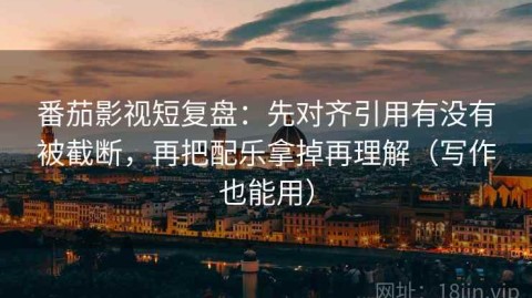 番茄影视短复盘：先对齐引用有没有被截断，再把配乐拿掉再理解（写作也能用）