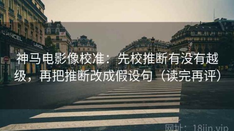 神马电影像校准：先校推断有没有越级，再把推断改成假设句（读完再评）