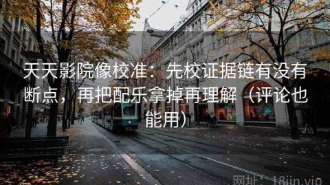 天天影院像校准：先校证据链有没有断点，再把配乐拿掉再理解（评论也能用）