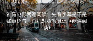 神马电影两遍阅读：先看字幕是不是加重语气，再把对象写具体（两遍阅读）