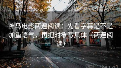 神马电影两遍阅读：先看字幕是不是加重语气，再把对象写具体（两遍阅读）