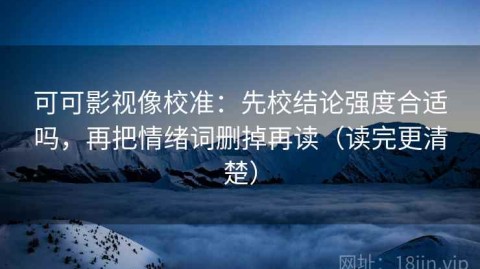 可可影视像校准：先校结论强度合适吗，再把情绪词删掉再读（读完更清楚）