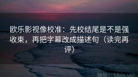 欧乐影视像校准：先校结尾是不是强收束，再把字幕改成描述句（读完再评）