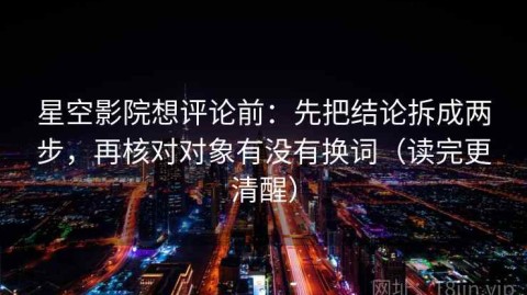 星空影院想评论前：先把结论拆成两步，再核对对象有没有换词（读完更清醒）