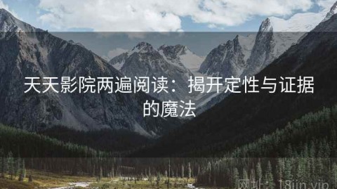 天天影院两遍阅读：揭开定性与证据的魔法