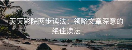 天天影院两步读法：领略文章深意的绝佳读法