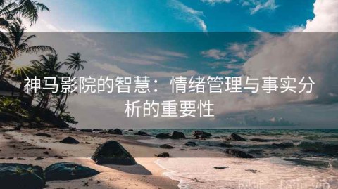 神马影院的智慧：情绪管理与事实分析的重要性