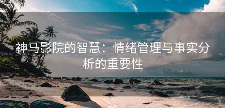 神马影院的智慧：情绪管理与事实分析的重要性