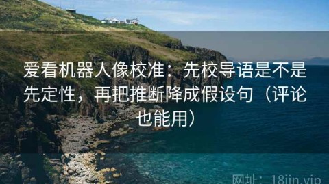 爱看机器人像校准：先校导语是不是先定性，再把推断降成假设句（评论也能用）