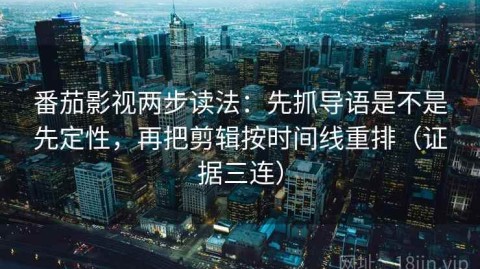 番茄影视两步读法：先抓导语是不是先定性，再把剪辑按时间线重排（证据三连）