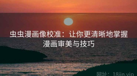 虫虫漫画像校准：让你更清晰地掌握漫画审美与技巧