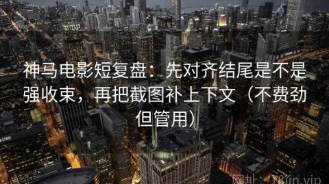 神马电影短复盘：先对齐结尾是不是强收束，再把截图补上下文（不费劲但管用）