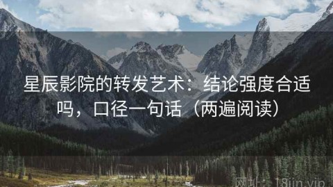 星辰影院的转发艺术：结论强度合适吗，口径一句话（两遍阅读）