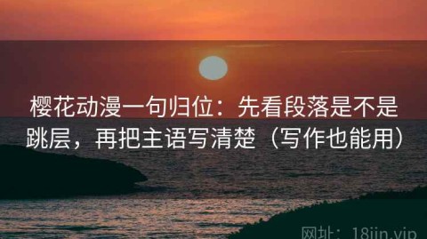 樱花动漫一句归位：先看段落是不是跳层，再把主语写清楚（写作也能用）