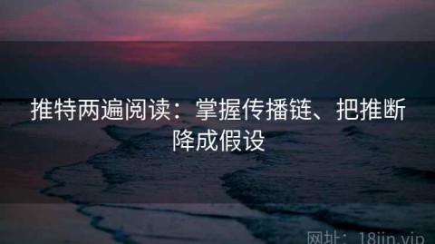 推特两遍阅读：掌握传播链、把推断降成假设
