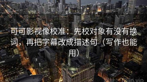 可可影视像校准：先校对象有没有换词，再把字幕改成描述句（写作也能用）