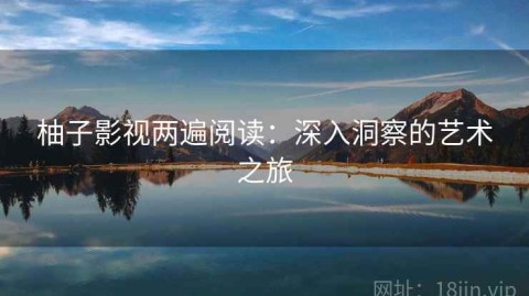 柚子影视两遍阅读：深入洞察的艺术之旅