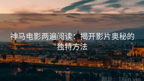 神马电影两遍阅读：揭开影片奥秘的独特方法