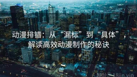 动漫排错：从“漏标”到“具体”，解读高效动漫制作的秘诀