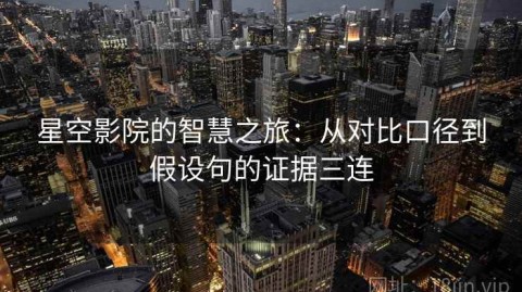 星空影院的智慧之旅：从对比口径到假设句的证据三连