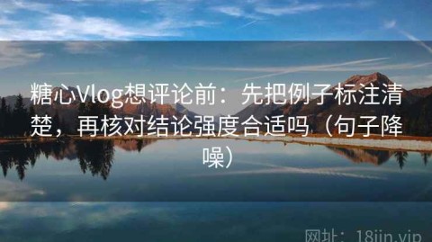 糖心Vlog想评论前：先把例子标注清楚，再核对结论强度合适吗（句子降噪）