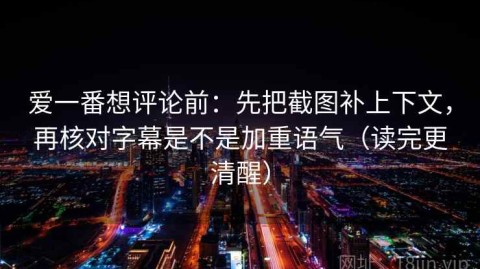 爱一番想评论前：先把截图补上下文，再核对字幕是不是加重语气（读完更清醒）