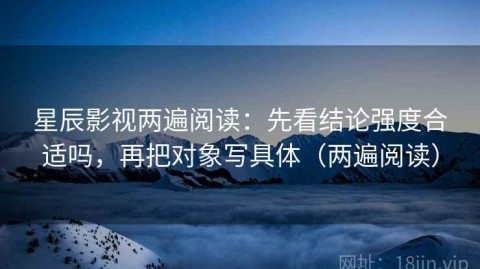 星辰影视两遍阅读：先看结论强度合适吗，再把对象写具体（两遍阅读）