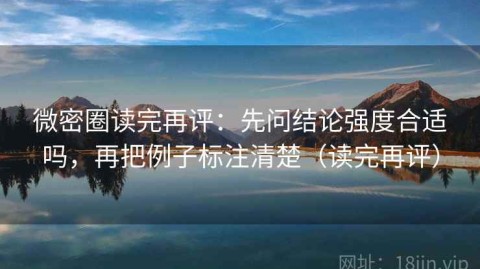 微密圈读完再评：先问结论强度合适吗，再把例子标注清楚（读完再评）