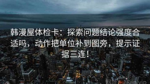 韩漫屋体检卡：探索问题结论强度合适吗，动作把单位补到图旁，提示证据三连！
