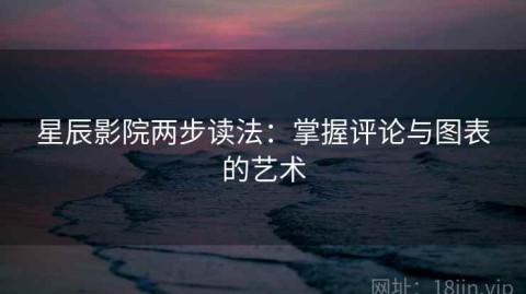 星辰影院两步读法：掌握评论与图表的艺术