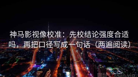 神马影视像校准：先校结论强度合适吗，再把口径写成一句话（两遍阅读）