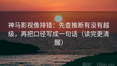神马影视像排错：先查推断有没有越级，再把口径写成一句话（读完更清醒）