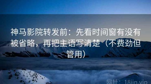 神马影院转发前：先看时间窗有没有被省略，再把主语写清楚（不费劲但管用）