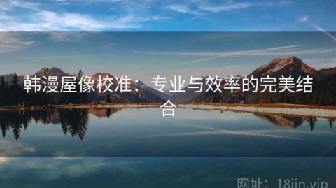 韩漫屋像校准：专业与效率的完美结合